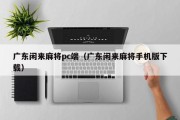 广东闲来麻将pc端（广东闲来麻将手机版下载）