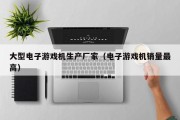 大型电子游戏机生产厂家（电子游戏机销量最高）