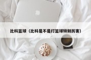 比科篮球（比科是不是打篮球特别厉害）