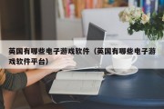 英国有哪些电子游戏软件（英国有哪些电子游戏软件平台）