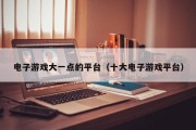 电子游戏大一点的平台（十大电子游戏平台）