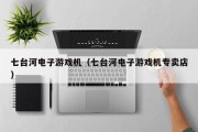 七台河电子游戏机（七台河电子游戏机专卖店）