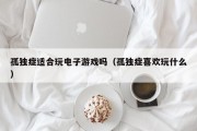 孤独症适合玩电子游戏吗（孤独症喜欢玩什么）