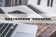 更换电子游戏机配屏幕（换屏游戏机视频）