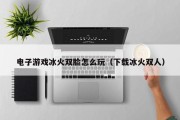 电子游戏冰火双脸怎么玩（下载冰火双人）