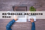 腾讯广东麻将红中麻将（腾讯广东麻将红中麻将怎么玩）