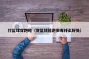 打篮球穿跑鞋（穿篮球鞋跑步有什么好处）