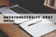 被喻为电子游戏机之父是谁5个字（世界电子游戏之父）