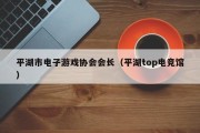平湖市电子游戏协会会长（平湖top电竞馆）