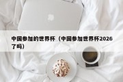 中国参加的世界杯（中国参加世界杯2026了吗）