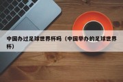 中国办过足球世界杯吗（中国举办的足球世界杯）