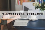 有人玩招财猫电子游戏吗（招财猫电玩城官网）
